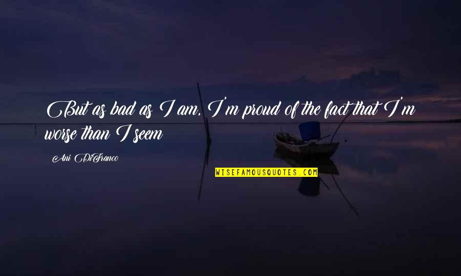 Proud Of Quotes By Ani DiFranco: But as bad as I am, I'm proud