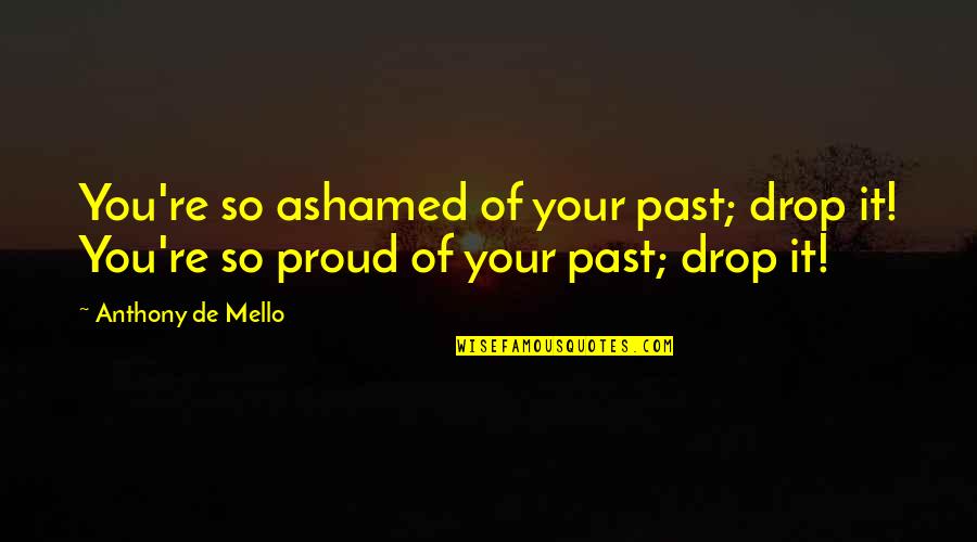 Proud Of Quotes By Anthony De Mello: You're so ashamed of your past; drop it!