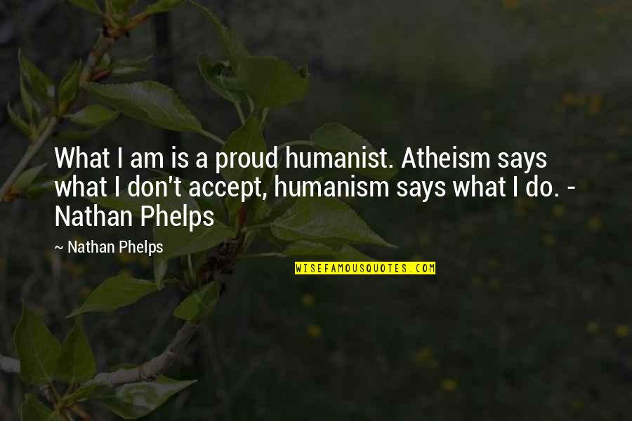 Proud Of What You Do Quotes By Nathan Phelps: What I am is a proud humanist. Atheism