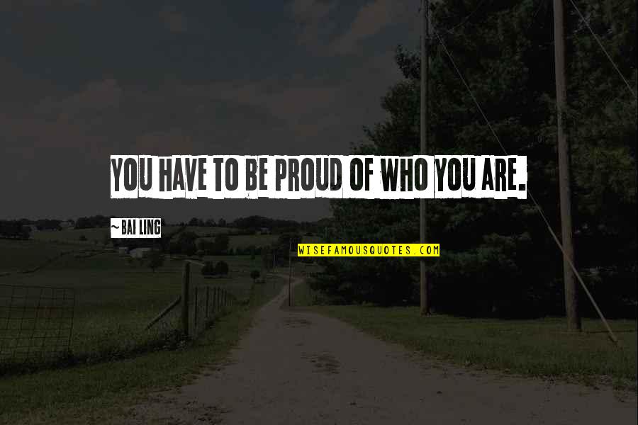 Proud Of Who You Are Quotes By Bai Ling: You have to be proud of who you Proud Of Who You Are Quotes By Bai Ling: You have to be proud of who you