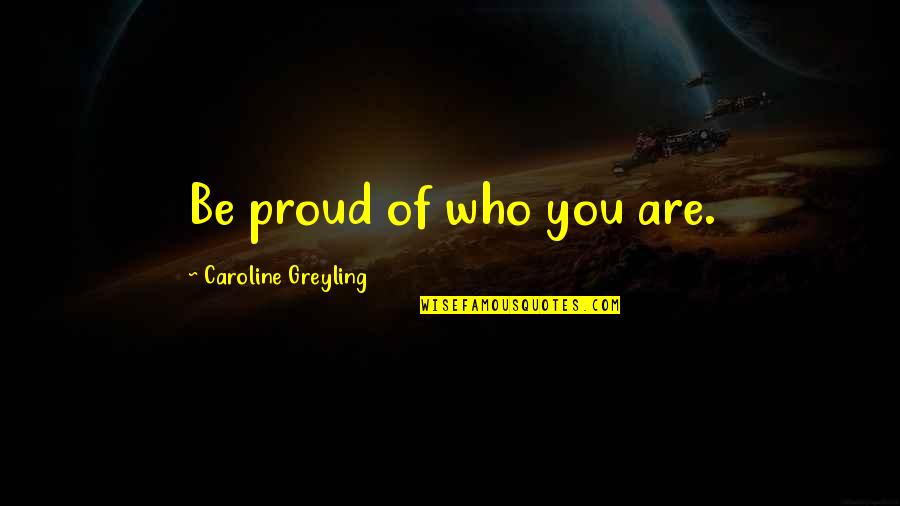 Proud Of Who You Are Quotes By Caroline Greyling: Be proud of who you are. Proud Of Who You Are Quotes By Caroline Greyling: Be proud of who you are.