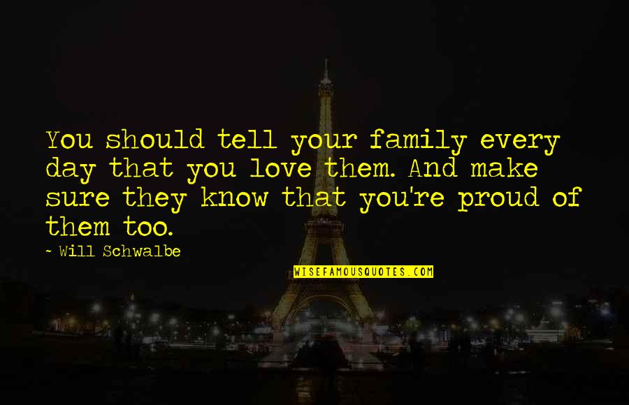 Proud Of You And Love You Quotes By Will Schwalbe: You should tell your family every day that Proud Of You And Love You Quotes By Will Schwalbe: You should tell your family every day that