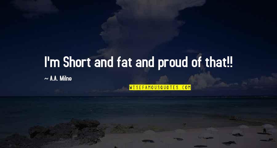 Proud Of You Short Quotes By A.A. Milne: I'm Short and fat and proud of that!!
