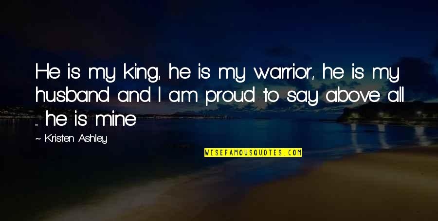 Proud Of Your Husband Quotes By Kristen Ashley: He is my king, he is my warrior,