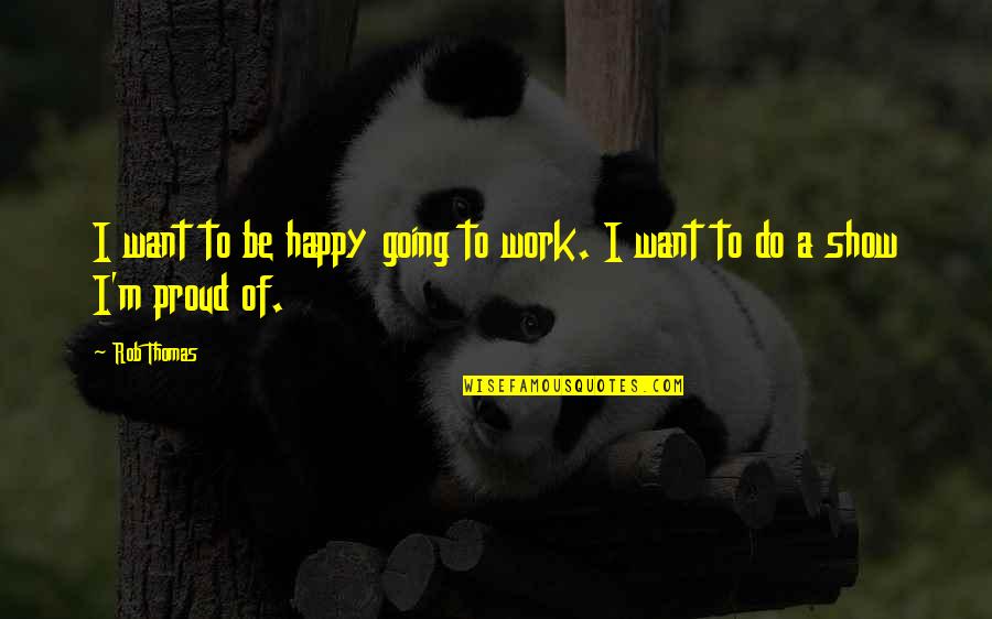 Proud Of Your Work Quotes By Rob Thomas: I want to be happy going to work.