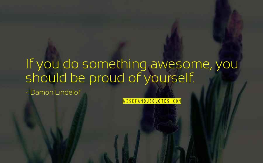 Proud Of Yourself Quotes By Damon Lindelof: If you do something awesome, you should be Proud Of Yourself Quotes By Damon Lindelof: If you do something awesome, you should be