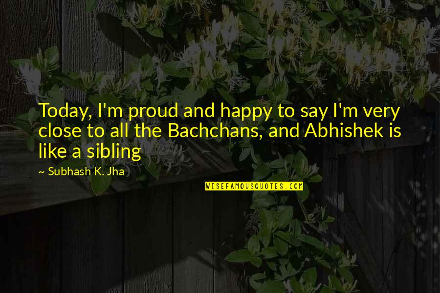Proud Sibling Quotes By Subhash K. Jha: Today, I'm proud and happy to say I'm