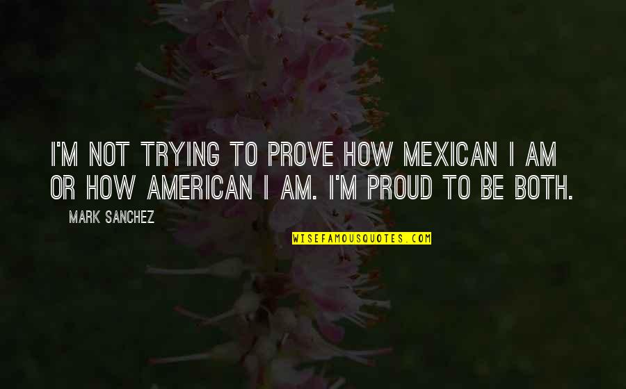 Proud To Be Mexican Quotes By Mark Sanchez: I'm not trying to prove how Mexican I