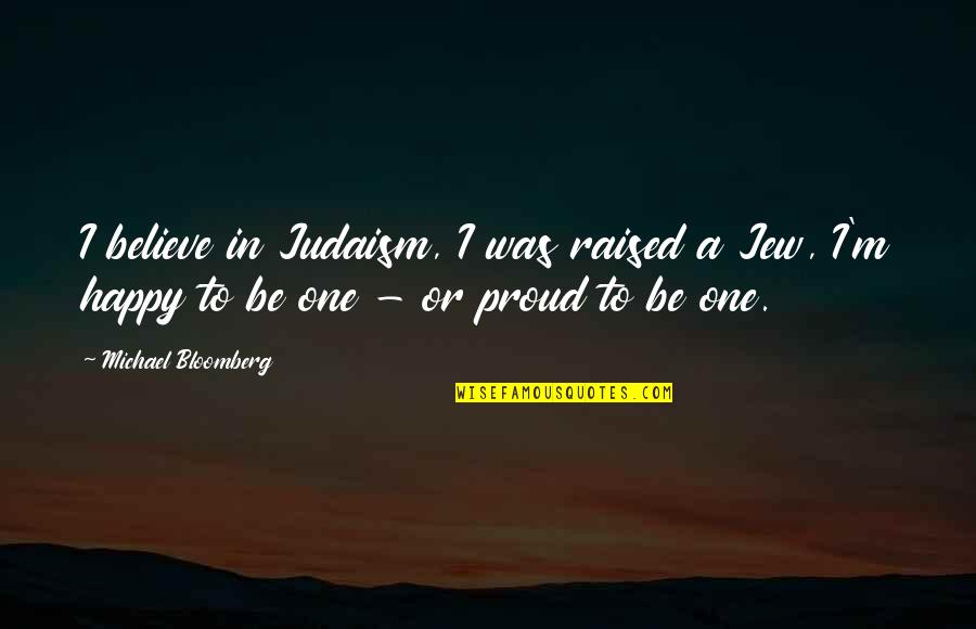 Proud To Be One Quotes By Michael Bloomberg: I believe in Judaism, I was raised a Proud To Be One Quotes By Michael Bloomberg: I believe in Judaism, I was raised a