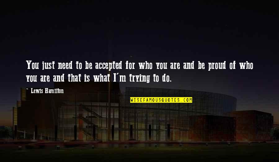 Proud To Be Who I Am Quotes By Lewis Hamilton: You just need to be accepted for who Proud To Be Who I Am Quotes By Lewis Hamilton: You just need to be accepted for who