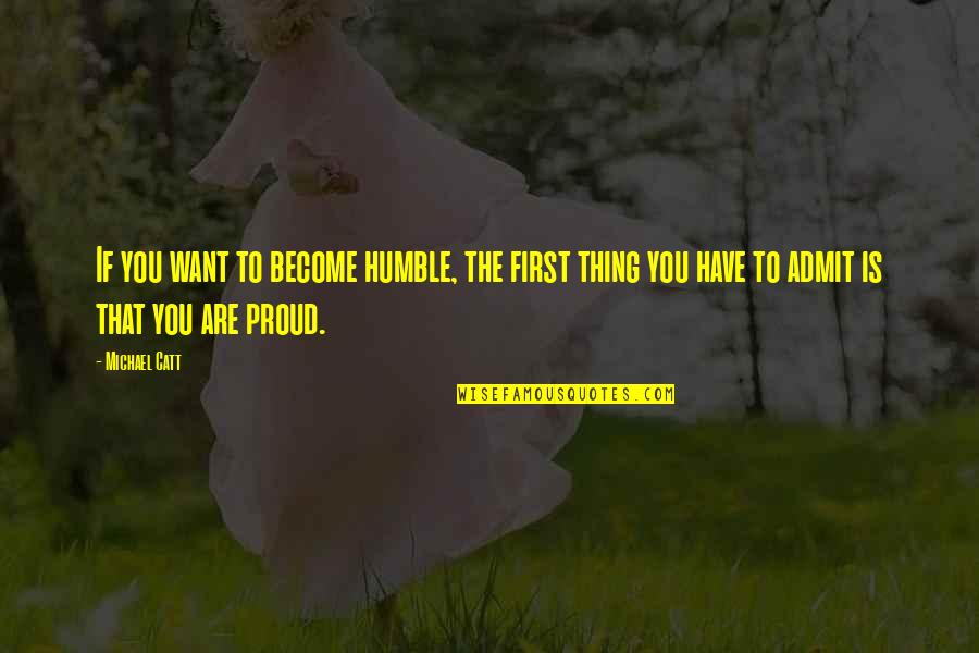 Proud To Have You Quotes By Michael Catt: If you want to become humble, the first