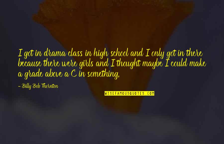 Proud To Serve My Country Quotes By Billy Bob Thornton: I got in drama class in high school Proud To Serve My Country Quotes By Billy Bob Thornton: I got in drama class in high school