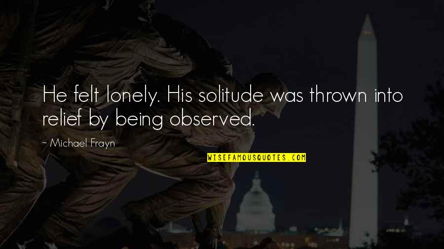Proudly Filipino Quotes By Michael Frayn: He felt lonely. His solitude was thrown into