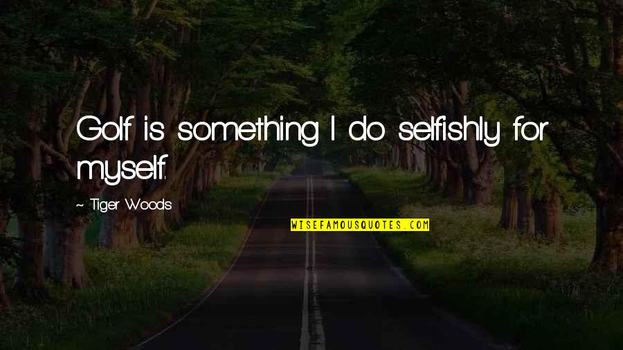 Proudly Filipino Quotes By Tiger Woods: Golf is something I do selfishly for myself.