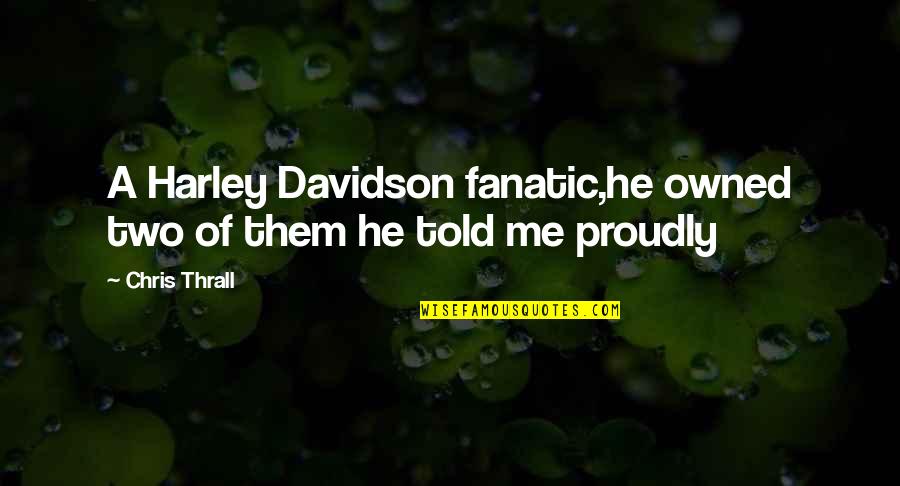Proudly Me Quotes By Chris Thrall: A Harley Davidson fanatic,he owned two of them Proudly Me Quotes By Chris Thrall: A Harley Davidson fanatic,he owned two of them