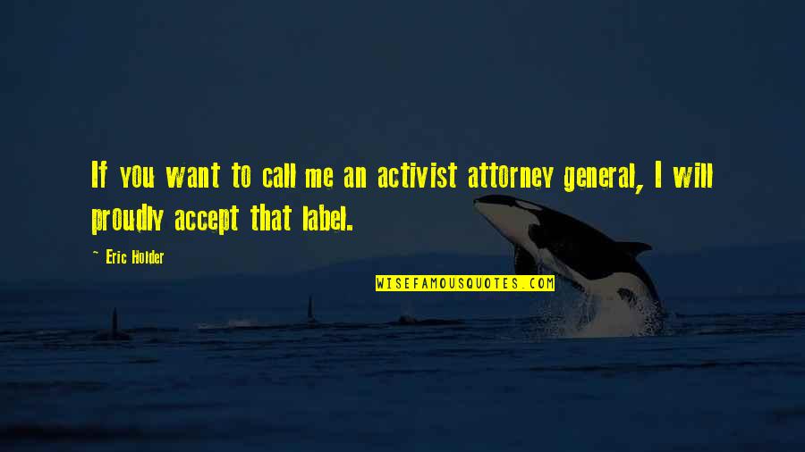 Proudly Me Quotes By Eric Holder: If you want to call me an activist Proudly Me Quotes By Eric Holder: If you want to call me an activist