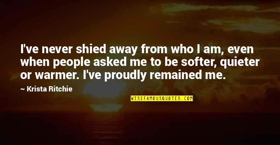 Proudly Me Quotes By Krista Ritchie: I've never shied away from who I am, Proudly Me Quotes By Krista Ritchie: I've never shied away from who I am,
