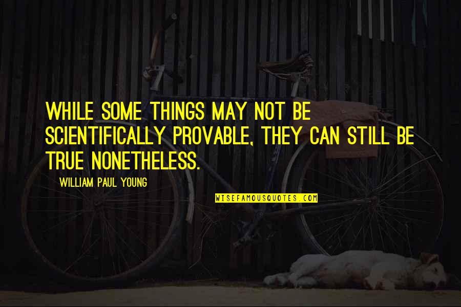 Provable Quotes By William Paul Young: while some things may not be scientifically provable,