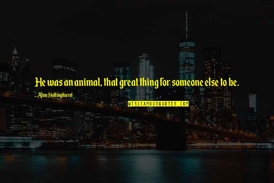Provacation Quotes By Alan Hollinghurst: He was an animal, that great thing for