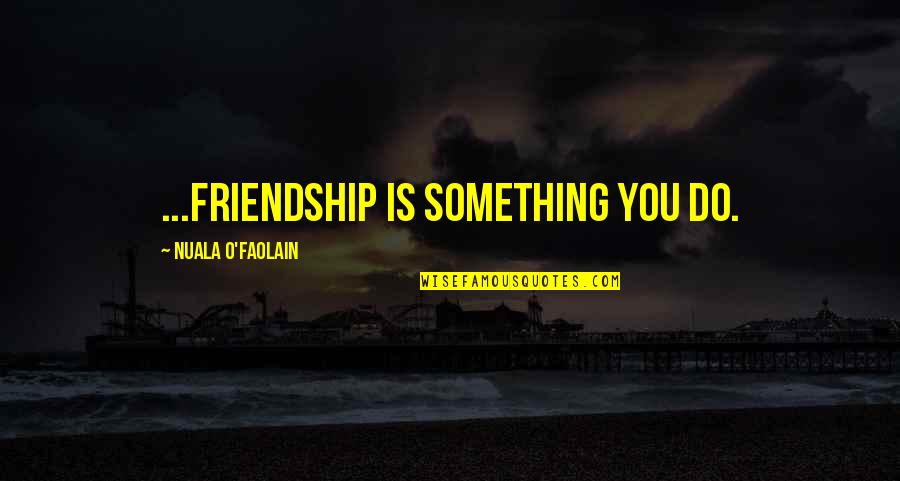 Provanas Quotes By Nuala O'Faolain: ...friendship is something you do. Provanas Quotes By Nuala O'Faolain: ...friendship is something you do.