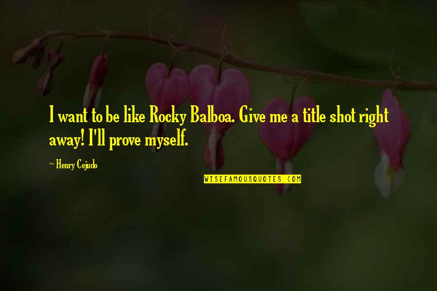 Prove To Me Quotes By Henry Cejudo: I want to be like Rocky Balboa. Give