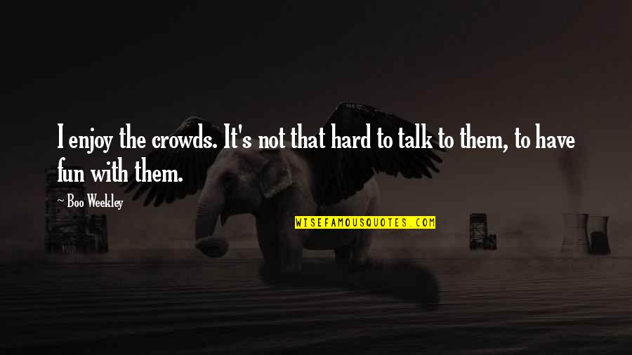 Prove To Me You Love Me Quotes By Boo Weekley: I enjoy the crowds. It's not that hard