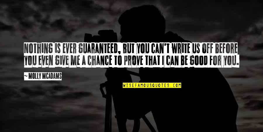 Prove You Love Me Quotes By Molly McAdams: Nothing is ever guaranteed, but you can't write Prove You Love Me Quotes By Molly McAdams: Nothing is ever guaranteed, but you can't write