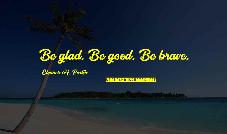 Provencher Company Quotes By Eleanor H. Porter: Be glad. Be good. Be brave.
