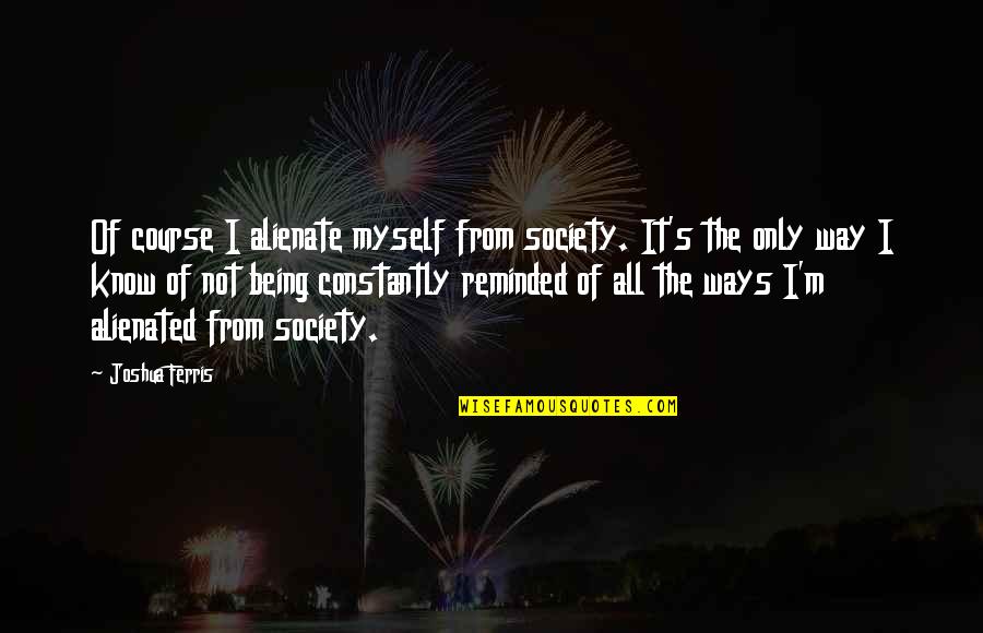 Provensen Crowd Quotes By Joshua Ferris: Of course I alienate myself from society. It's Provensen Crowd Quotes By Joshua Ferris: Of course I alienate myself from society. It's