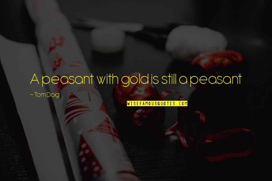 Proverbial Wisdom Quotes By Tom Doig: A peasant with gold is still a peasant Proverbial Wisdom Quotes By Tom Doig: A peasant with gold is still a peasant