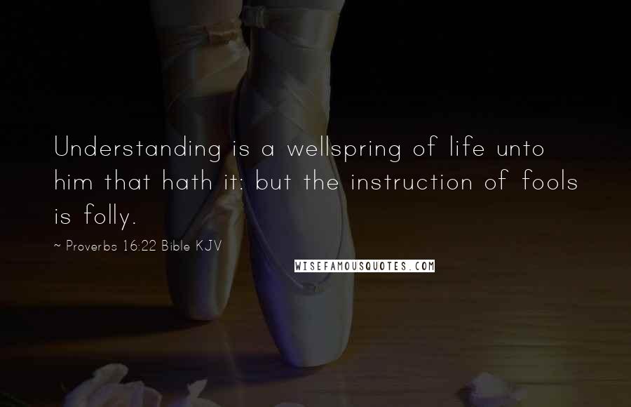 Proverbs 16:22 Bible KJV quotes: Understanding is a wellspring of life unto him that hath it: but the instruction of fools is folly.