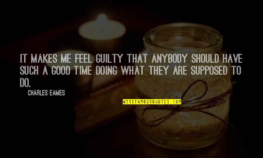 Proverbs On Gentleness Quotes By Charles Eames: It makes me feel guilty that anybody should Proverbs On Gentleness Quotes By Charles Eames: It makes me feel guilty that anybody should