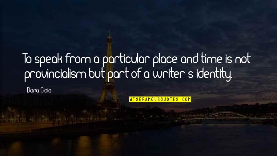 Provincialism Is Best Quotes By Dana Gioia: To speak from a particular place and time