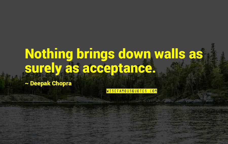 Provincially Quotes By Deepak Chopra: Nothing brings down walls as surely as acceptance.