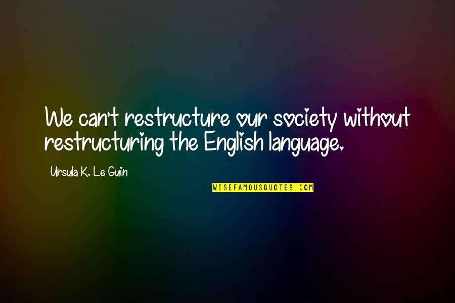 Provisory Quotes By Ursula K. Le Guin: We can't restructure our society without restructuring the Provisory Quotes By Ursula K. Le Guin: We can't restructure our society without restructuring the