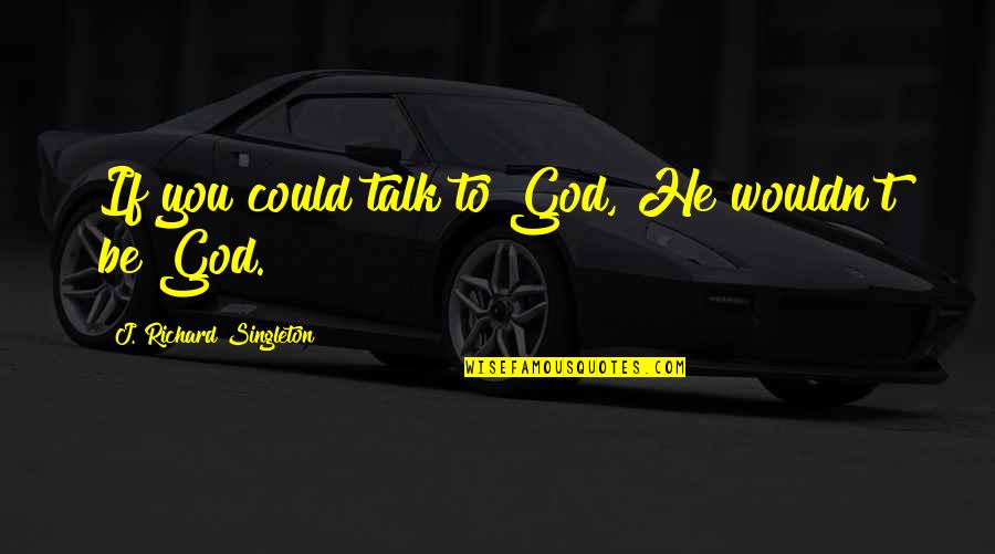 Provocetive Quotes By J. Richard Singleton: If you could talk to God, He wouldn't