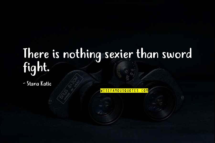 Provoking Quotes By Stana Katic: There is nothing sexier than sword fight.