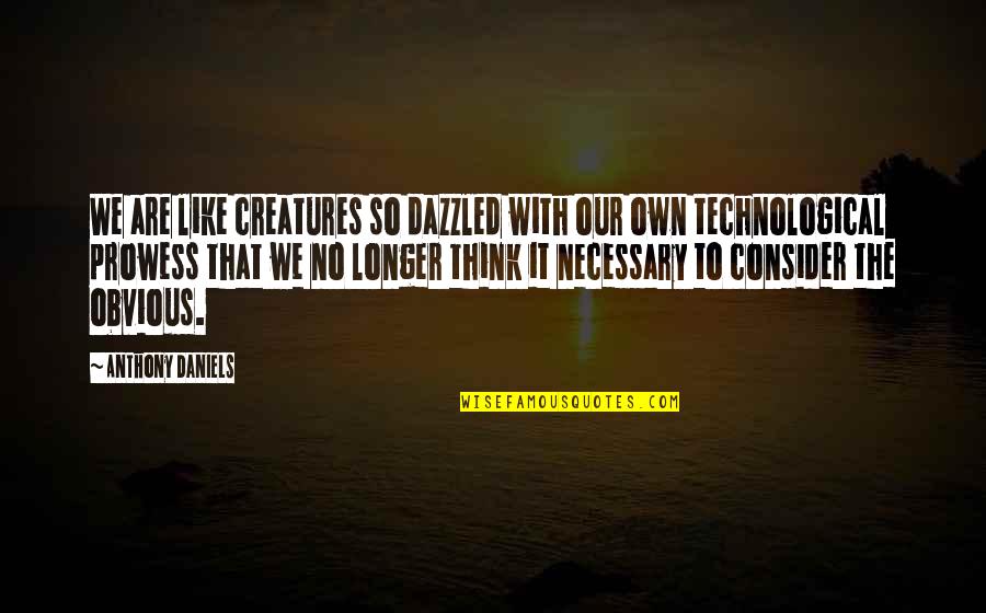 Prowess Quotes By Anthony Daniels: We are like creatures so dazzled with our Prowess Quotes By Anthony Daniels: We are like creatures so dazzled with our