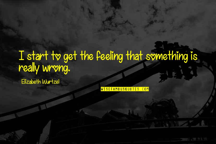 Prozac Quotes By Elizabeth Wurtzel: I start to get the feeling that something Prozac Quotes By Elizabeth Wurtzel: I start to get the feeling that something