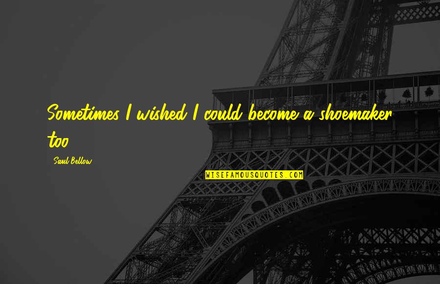 Prudential Long Term Care Insurance Quote Quotes By Saul Bellow: Sometimes I wished I could become a shoemaker