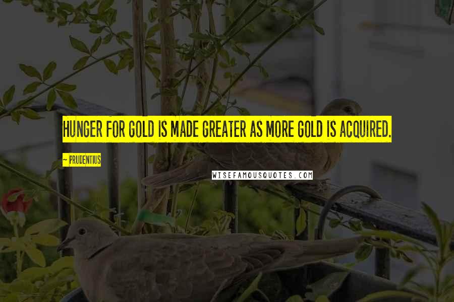Prudentius quotes: Hunger for gold is made greater as more gold is acquired.