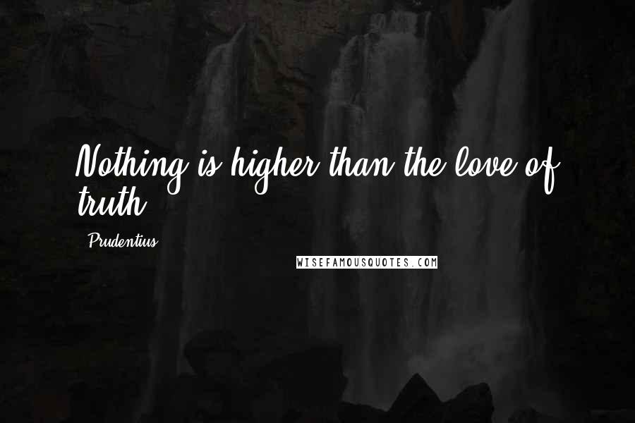 Prudentius quotes: Nothing is higher than the love of truth.