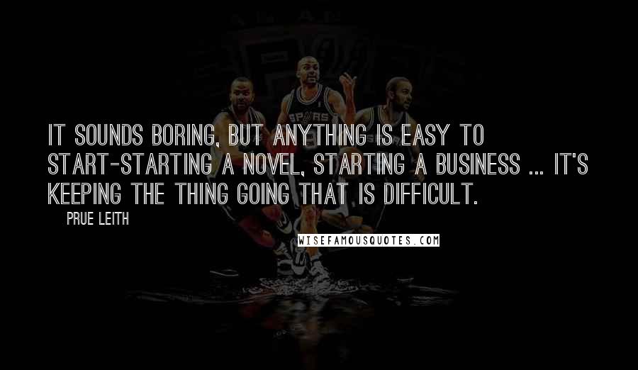 Prue Leith quotes: It sounds boring, but anything is easy to start-starting a novel, starting a business ... it's keeping the thing going that is difficult.