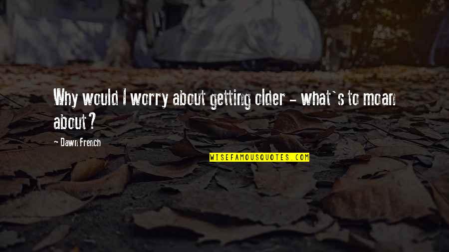 Prufrock Famous Quotes By Dawn French: Why would I worry about getting older -