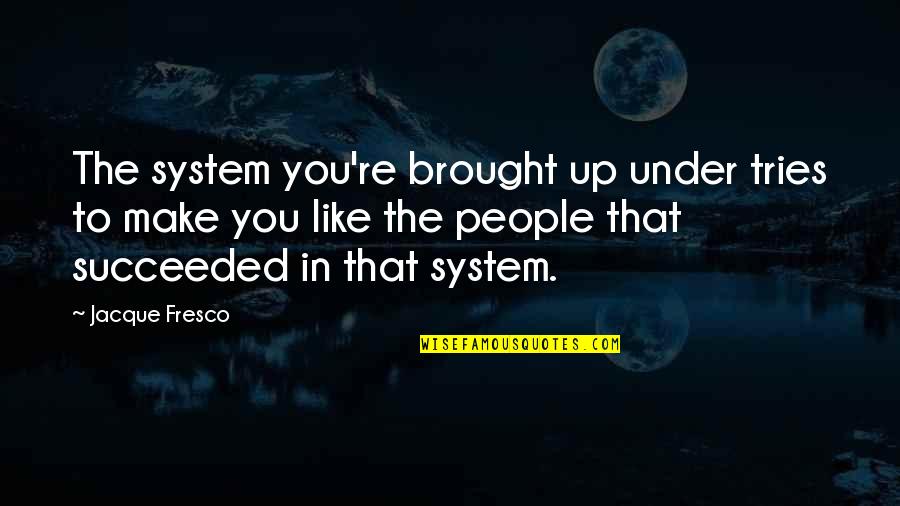 Prunelle Fruit Quotes By Jacque Fresco: The system you're brought up under tries to Prunelle Fruit Quotes By Jacque Fresco: The system you're brought up under tries to
