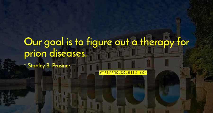 Prusiner Prion Quotes By Stanley B. Prusiner: Our goal is to figure out a therapy