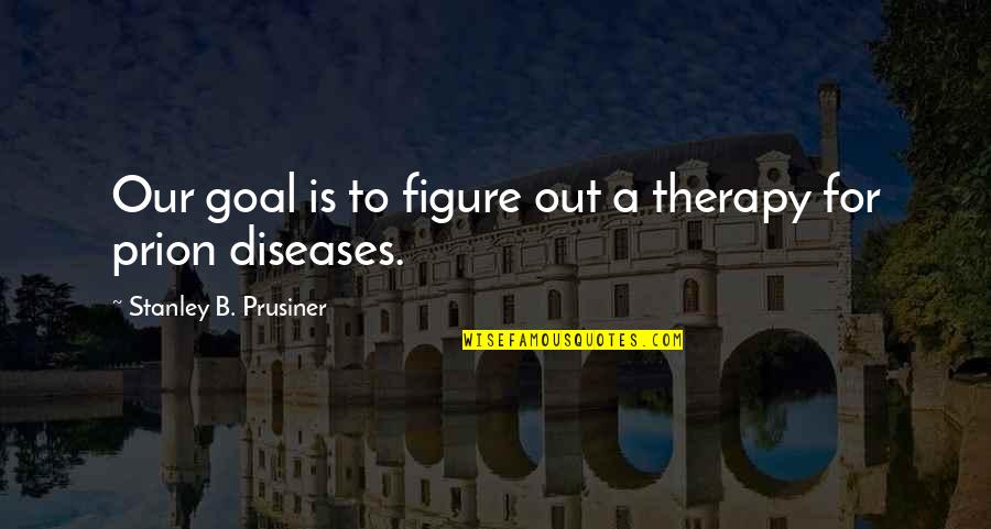 Prusiner Stanley Quotes By Stanley B. Prusiner: Our goal is to figure out a therapy Prusiner Stanley Quotes By Stanley B. Prusiner: Our goal is to figure out a therapy