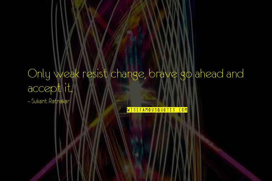 Prussian Glory Quotes By Sukant Ratnakar: Only weak resist change, brave go ahead and Prussian Glory Quotes By Sukant Ratnakar: Only weak resist change, brave go ahead and