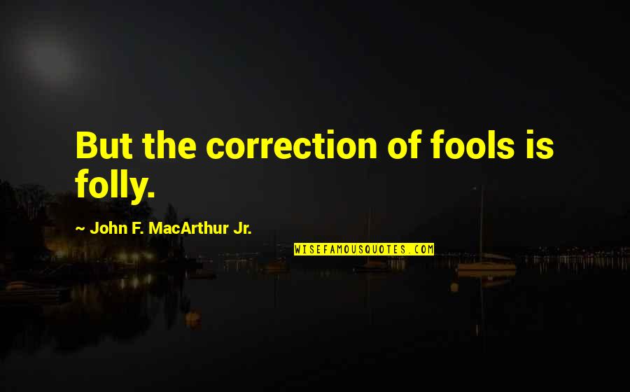 Prutting Builders Quotes By John F. MacArthur Jr.: But the correction of fools is folly. Prutting Builders Quotes By John F. MacArthur Jr.: But the correction of fools is folly.
