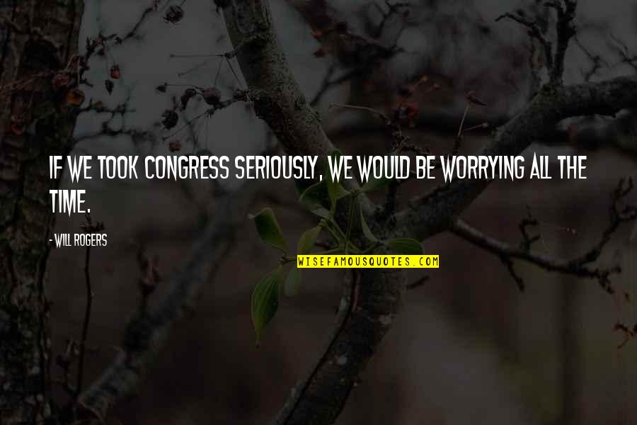 Prygges Quotes By Will Rogers: If we took Congress seriously, we would be
